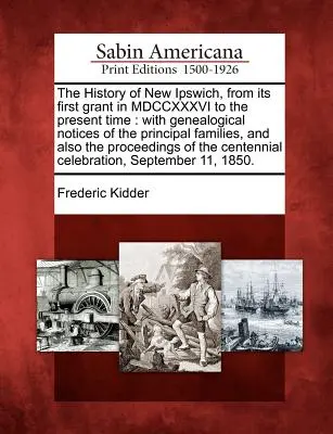 Historia Nowego Ipswich, od jego pierwszego nadania w MDCCXXXVI do chwili obecnej: z genealogicznymi wzmiankami o głównych rodzinach, a także o p - The History of New Ipswich, from its first grant in MDCCXXXVI to the present time: with genealogical notices of the principal families, and also the p