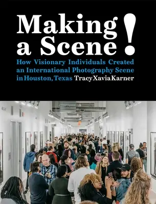 Tworzenie sceny! Jak wizjonerzy stworzyli międzynarodową scenę fotograficzną w Houston w Teksasie - Making a Scene!: How Visionary Individuals Created an International Photography Scene in Houston, Texas