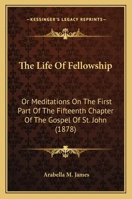 The Life of Fellowship: Albo medytacje nad pierwszą częścią piętnastego rozdziału Ewangelii św. Jana (1878) - The Life Of Fellowship: Or Meditations On The First Part Of The Fifteenth Chapter Of The Gospel Of St. John (1878)