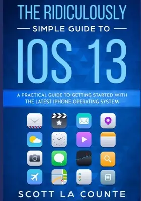 Niezwykle prosty przewodnik po iOS 13: Praktyczny przewodnik po rozpoczęciu pracy z najnowszym systemem operacyjnym iPhone'a - The Ridiculously Simple Guide to iOS 13: A Practical Guide to Getting Started With the Latest iPhone Operating System
