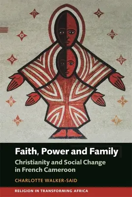 Wiara, władza i rodzina: Chrześcijaństwo i zmiany społeczne we francuskim Kamerunie - Faith, Power and Family: Christianity and Social Change in French Cameroon