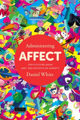 Administering Affect: Popkulturowa Japonia i polityka niepokoju - Administering Affect: Pop-Culture Japan and the Politics of Anxiety