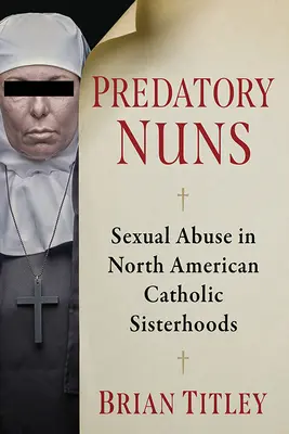 Drapieżne zakonnice: Nadużycia seksualne w północnoamerykańskich katolickich wspólnotach siostrzanych - Predatory Nuns: Sexual Abuse in North American Catholic Sisterhoods