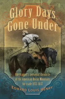 Dni chwały przeminęły: Osobista kronika jednego trapera o handlu futrami w amerykańskich Górach Skalistych w latach 1833-1837 - Glory Days Gone Under: One Trapper's Personal Chronicle of the American Rocky Mountain Fur Trade 1833-1837