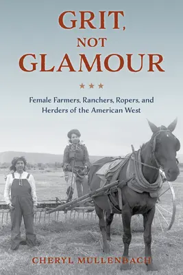 Grit, Not Glamour: Kobiety rolnicy, ranczerzy, jeźdźcy i pasterze amerykańskiego Zachodu - Grit, Not Glamour: Female Farmers, Ranchers, Ropers, and Herders of the American West