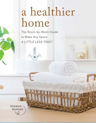 Zdrowszy dom: przewodnik po pokojach, dzięki któremu każda przestrzeń stanie się nieco mniej toksyczna - A Healthier Home: The Room by Room Guide to Make Any Space a Little Less Toxic