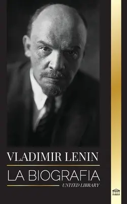 Włodzimierz Lenin: Biografia pierwszego ministra Związku Radzieckiego; rewolucja marksistowska przeciwko państwu zachodniemu i imperium - Vladimir Lenin: La biografa del primer ministro de la Unin Sovitica; una revolucin marxista contra el Estado occidental, el imperi