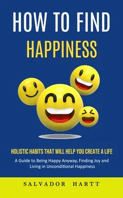 Jak odnaleźć szczęście: Holistyczne nawyki, które pomogą ci stworzyć życie (A Guide to Being Happy Anyway, Finding Joy and Living in Uncondition - How to Find Happiness: Holistic Habits That Will Help You Create a Life (A Guide to Being Happy Anyway, Finding Joy and Living in Uncondition