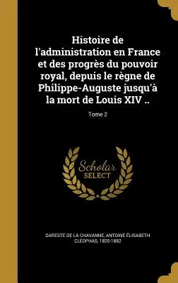 Historia administracji we Francji i postęp władzy królewskiej, od panowania Filipa-Augusta do śmierci Ludwika XIV ...; Tom 2 - Histoire de l'administration en France et des progrs du pouvoir royal, depuis le rgne de Philippe-Auguste jusqu' la mort de Louis XIV ..; Tome 2