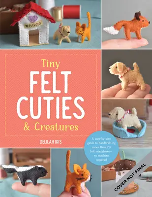 Tiny Felt Cuties & Creatures: Przewodnik krok po kroku po ręcznym tworzeniu ponad 12 filcowych miniatur - bez użycia maszyny - Tiny Felt Cuties & Creatures: A Step-By-Step Guide to Handcrafting More Than 12 Felt Miniatures--No Machine Required
