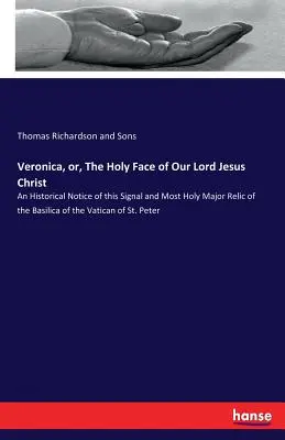 Veronica, or, The Holy Face of Our Lord Jesus Christ: An Historical Notice of this Signal and Most Holy Major Relic of the Basilica of the Vatican of