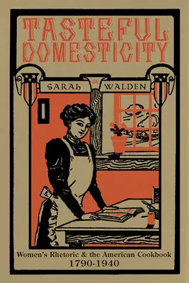 Tasteful Domesticity: Retoryka kobiet i amerykańska książka kucharska, 1790-1940 - Tasteful Domesticity: Women's Rhetoric and the American Cookbook, 1790-1940