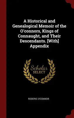 A Historical and Genealogical Memoir of the O'connors, Kings of Connaught, and Their Descendants. [Dodatek - A Historical and Genealogical Memoir of the O'connors, Kings of Connaught, and Their Descendants. [With] Appendix