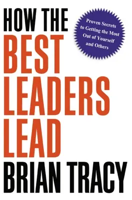Jak przewodzą najlepsi liderzy: Sprawdzone sekrety, jak wydobyć maksimum z siebie i innych - How the Best Leaders Lead: Proven Secrets to Getting the Most Out of Yourself and Others