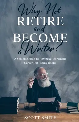 Dlaczego nie przejść na emeryturę i nie zostać pisarzem?: Przewodnik dla seniorów po karierze wydawcy książek na emeryturze - Why Not Retire and Become a Writer?: A Seniors Guide to Having a Retirement Career Publishing Books