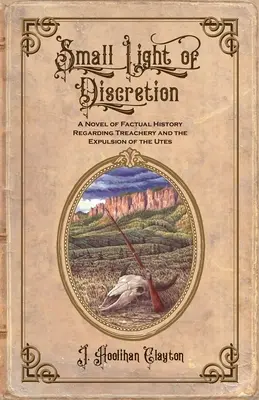 Małe światło dyskrecji: Powieść oparta na faktach historycznych dotycząca zdrady i wypędzenia Utes - Small Light Of Discretion: A Novel of Factual History Regarding Treachery and the Expulsion of the Utes