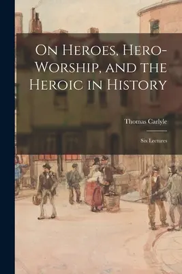 O bohaterach, kulcie bohatera i bohaterstwie w historii: Sześć wykładów - On Heroes, Hero-worship, and the Heroic in History: Six Lectures