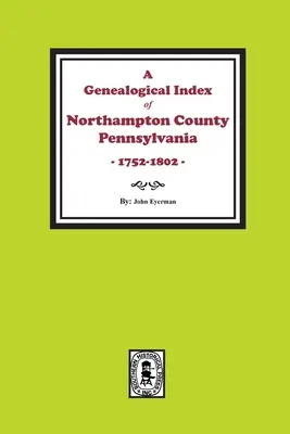 Indeks genealogiczny hrabstwa Northampton w Pensylwanii, 1752-1802. - A Genealogical Index of Northampton County, Pennsylvania, 1752-1802.