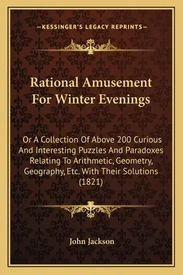 Racjonalna rozrywka na zimowe wieczory: Or a Collection of Above 200 Curious and Interesting Puzzles and Paradoxes Relating to Arithmetic, Geometry, G - Rational Amusement for Winter Evenings: Or a Collection of Above 200 Curious and Interesting Puzzles and Paradoxes Relating to Arithmetic, Geometry, G