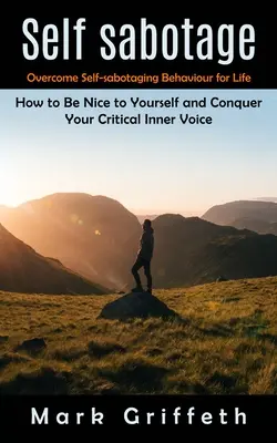 Self Sabotage: Overcome Self-sabotaging Behaviour for Life (Jak być miłym dla siebie i pokonać swój krytyczny głos wewnętrzny) - Self Sabotage: Overcome Self-sabotaging Behaviour for Life (How to Be Nice to Yourself and Conquer Your Critical Inner Voice)