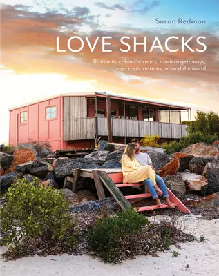 Love Shacks: Romantyczne domki, nowoczesne wypady i rustykalne odosobnienia na całym świecie - Love Shacks: Romantic Cabin Charmers, Modern Getaways and Rustic Retreats Around the World