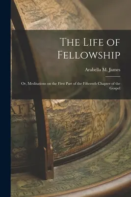The Life of Fellowship; or, Meditations on the First Part of the Fifteenth Chapter of the Gospel (1878) - The Life of Fellowship; or, Meditations on the First Part of the Fifteenth Chapter of the Gospel