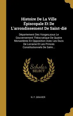 History of the Piscopal City And District of Saint-di: Department of the Vosges, Under the Thocratic Government of Four Monasteries in - Histoire De La Ville piscopale Et De L'arrondissement De Saint-di: Dpartement Des Vosges, sous Le Gouvernement Thocratique De Quatre Monastres En