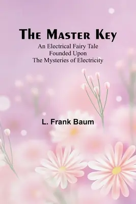 Mistrzowski klucz; elektryczna baśń oparta na tajemnicach elektryczności - The Master Key; An Electrical Fairy Tale Founded Upon the Mysteries of Electricity