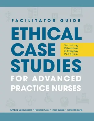 PRZEWODNIK DLA FACYLITATORÓW po etycznych studiach przypadków dla zaawansowanych pielęgniarek: Rozwiązywanie dylematów w codziennej praktyce - FACILITATOR GUIDE to Ethical Case Studies for Advanced Practice Nurses: Solving Dilemmas in Everyday Practice