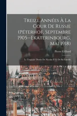 Treize Annes La Cour De Russie (Pterhof, Septembre 1905--Ekaterinbourg, Mai 1918): Le Tragique Destin De Nicolas II Et De Sa Famille - Treize Annes  La Cour De Russie (Pterhof, Septembre 1905--Ekaterinbourg, Mai 1918): Le Tragique Destin De Nicolas II Et De Sa Famille