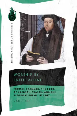 Worship by Faith Alone: Thomas Cranmer, Księga Modlitw Powszechnych i reformacja liturgii - Worship by Faith Alone: Thomas Cranmer, the Book of Common Prayer, and the Reformation of Liturgy