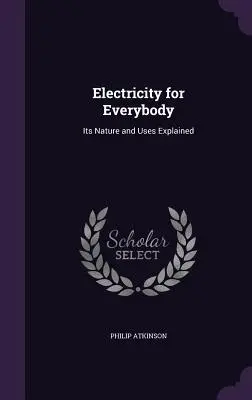 Elektryczność dla każdego: Wyjaśnienie jej natury i zastosowań - Electricity for Everybody: Its Nature and Uses Explained