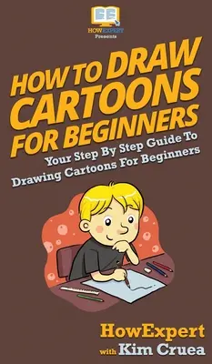 Jak rysować kreskówki dla początkujących: Przewodnik krok po kroku po rysowaniu kreskówek dla początkujących - How To Draw Cartoons For Beginners: Your Step By Step Guide To Drawing Cartoons For Beginners