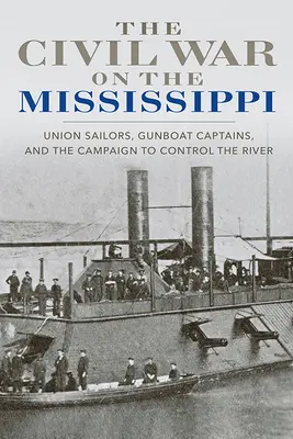 Wojna secesyjna na Missisipi: Marynarze Unii, kapitanowie okrętów wojennych i kampania na rzecz opanowania rzeki - The Civil War on the Mississippi: Union Sailors, Gunboat Captains, and the Campaign to Control the River