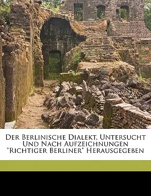 Der Berlinische Dialekt, Untersucht Und Nach Aufzeichnungen Richtiger Berliner Herausgegeben