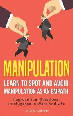 Manipulacja: Naucz się dostrzegać i unikać manipulacji jako empata: Improve Your Emotional Intelligence In Work And Life: Naucz się dostrzegać - Manipulation: Learn To Spot and Avoid Manipulation As An Empath: Improve Your Emotional Intelligence In Work And Life: Learn To Spot