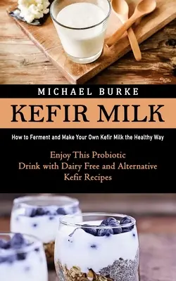 Mleko kefirowe: jak fermentować i robić własne mleko kefirowe w zdrowy sposób (ciesz się tym napojem probiotycznym bez nabiału i alternatyw) - Kefir Milk: How to Ferment and Make Your Own Kefir Milk the Healthy Way (Enjoy This Probiotic Drink with Dairy Free and Alternativ