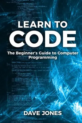 Naucz się kodować: Przewodnik dla początkujących po programowaniu: Przewodnik dla początkujących po programowaniu komputerowym - Learn to Code: The Beginner's Guide to Programming: The Beginner's Guide to Computer Programming