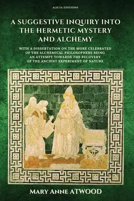 Sugestywne badanie tajemnicy hermetycznej i alchemii: z rozprawą na temat bardziej znanych filozofów alchemicznych, będącą próbą - A Suggestive Inquiry into the Hermetic Mystery and Alchemy: with a dissertation on the more celebrated of the Alchemical Philosophers being an attempt