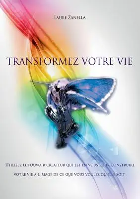 Transformez votre vie: Utilisez le pouvoir crateur qui est en vous pour construire votre vie l'image de ce vous voulez qu'elle soit - Transformez votre vie: Utilisez le pouvoir crateur qui est en vous pour construire votre vie  l'image de ce que vous voulez qu'elle soit