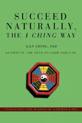 Succeed Naturally, the I Ching Way: Odkrywanie mądrości praw natury - Succeed Naturally, the I Ching Way: Unraveling the Wisdom of Natural Laws