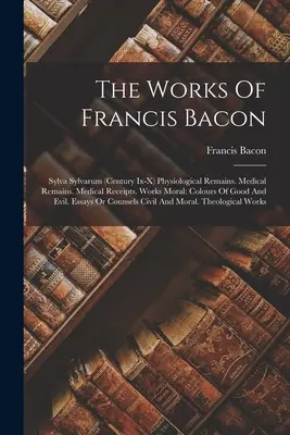 Dzieła Franciszka Bacona: Sylva Sylvarum (wiek Ix-x) Physiological Remains. Szczątki medyczne. Pokwitowania medyczne. Dzieła moralne: Barwy dobra - The Works Of Francis Bacon: Sylva Sylvarum (century Ix-x) Physiological Remains. Medical Remains. Medical Receipts. Works Moral: Colours Of Good A