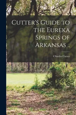 Przewodnik Cuttera po źródłach Eureka w Arkansas .... - Cutter's Guide to the Eureka Springs of Arkansas ..