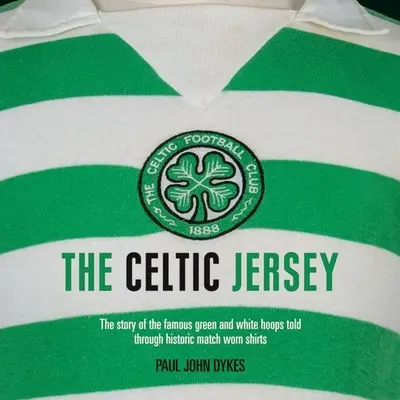 Celtycka koszulka: Historia słynnych zielono-białych obręczy opowiedziana przez historyczne koszulki meczowe - The Celtic Jersey: The Story of the Famous Green and White Hoops Told Through Historic Match Worn Shirts