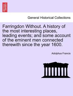 Farringdon Without. a History of the Most Interesting Places, Leading Events; And Some Account of the Eminent Men Connected Therewith Since the Year 1