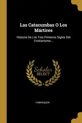 Las Catacumbas O Los Mrtires: Historia Los Tres Primeros Siglos Del Cristianismo ... - Las Catacumbas O Los Mrtires: Historia De Los Tres Primeros Siglos Del Cristianismo...