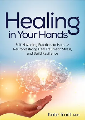 Uzdrowienie w twoich rękach: Praktyki samouzdrawiania w celu wykorzystania neuroplastyczności, leczenia traumatycznego stresu i budowania odporności - Healing in Your Hands: Self-Havening Practices to Harness Neuroplasticity, Heal Traumatic Stress, and Build Resilience