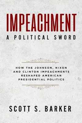 Impeachment - polityczny miecz: jak impeachmenty Johnsona, Nixona i Clintona zmieniły politykę prezydencką - Impeachment - A Political Sword: How The Johnson, Nixon and Clinton Impeachments Reshaped Presidenial Politics