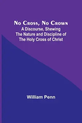 Bez krzyża, bez korony; dyskurs ukazujący naturę i dyscyplinę Świętego Krzyża Chrystusa - No Cross, No Crown; A Discourse, Shewing the Nature and Discipline of the Holy Cross of Christ