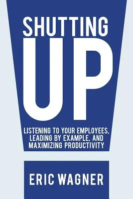 Zamykanie się: Słuchanie pracowników, dawanie przykładu i maksymalizacja produktywności - Shutting Up: Listening to Your Employees, Leading by Example, and Maximizing Productivity